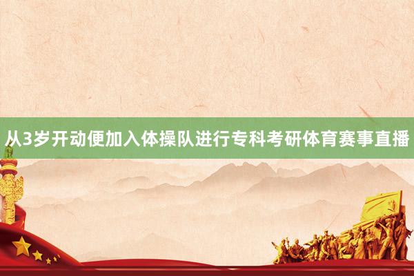 从3岁开动便加入体操队进行专科考研体育赛事直播