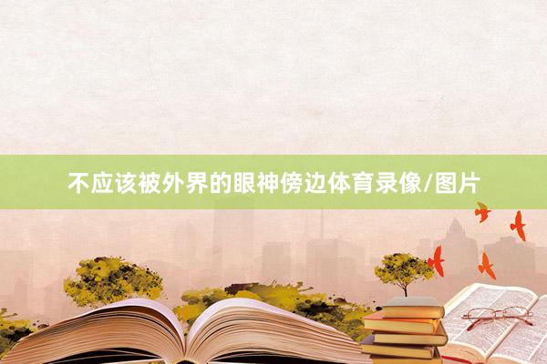 不应该被外界的眼神傍边体育录像/图片