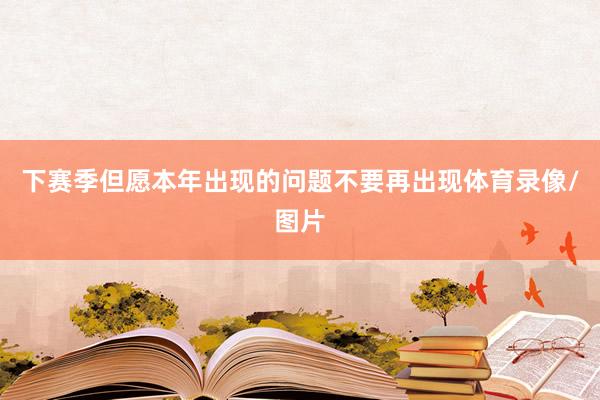 下赛季但愿本年出现的问题不要再出现体育录像/图片