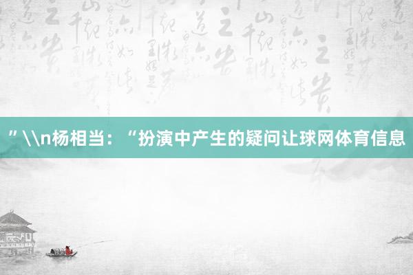 ”\n杨相当:“扮演中产生的疑问让球网体育信息