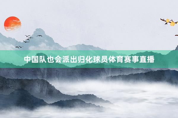 中国队也会派出归化球员体育赛事直播