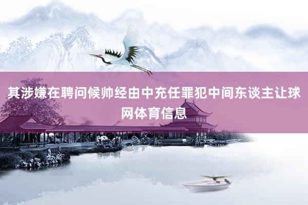 其涉嫌在聘问候帅经由中充任罪犯中间东谈主让球网体育信息