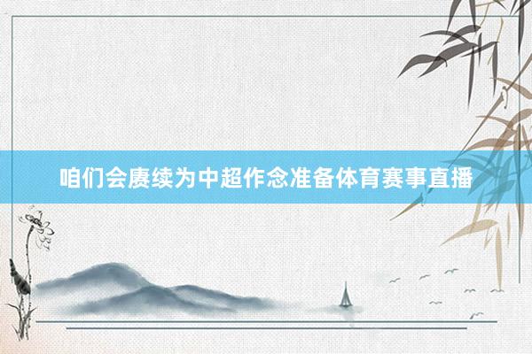 咱们会赓续为中超作念准备体育赛事直播