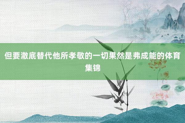 但要澈底替代他所孝敬的一切果然是弗成能的体育集锦
