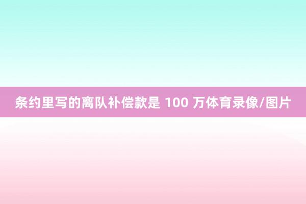 条约里写的离队补偿款是 100 万体育录像/图片