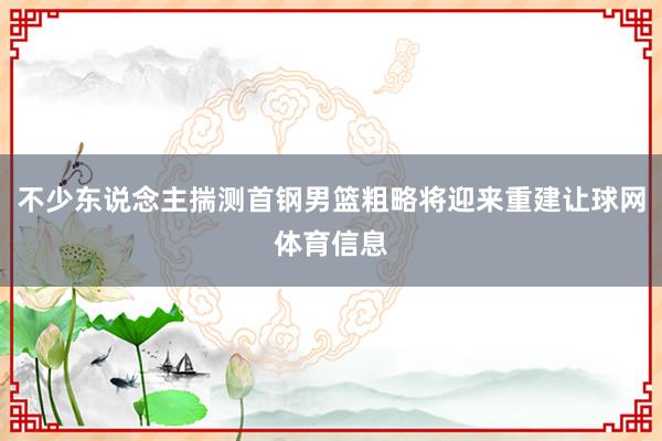 不少东说念主揣测首钢男篮粗略将迎来重建让球网体育信息