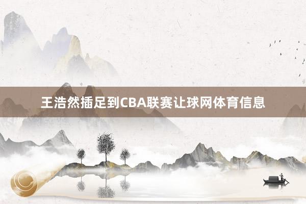 王浩然插足到CBA联赛让球网体育信息