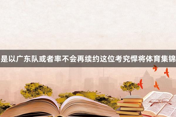 是以广东队或者率不会再续约这位考究悍将体育集锦