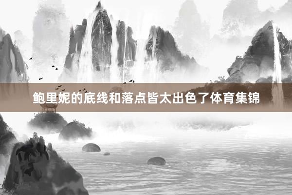 鲍里妮的底线和落点皆太出色了体育集锦