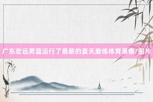 广东宏远男篮运行了最新的夏天磨练体育录像/图片