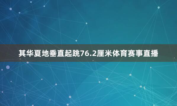 其华夏地垂直起跳76.2厘米体育赛事直播