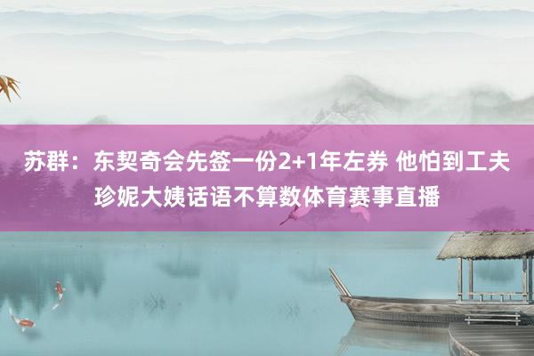 苏群：东契奇会先签一份2+1年左券 他怕到工夫珍妮大姨话语不算数体育赛事直播