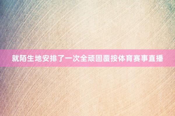 就陌生地安排了一次全顽固覆按体育赛事直播