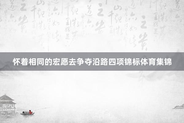 怀着相同的宏愿去争夺沿路四项锦标体育集锦