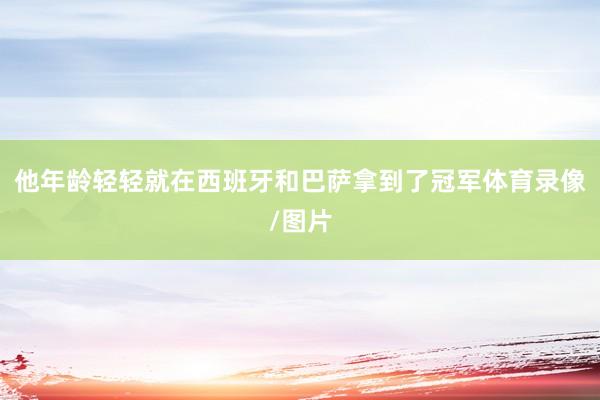 他年龄轻轻就在西班牙和巴萨拿到了冠军体育录像/图片
