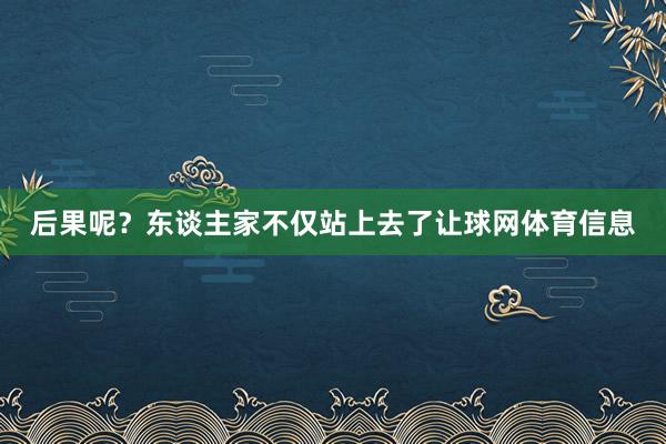 后果呢?东谈主家不仅站上去了让球网体育信息