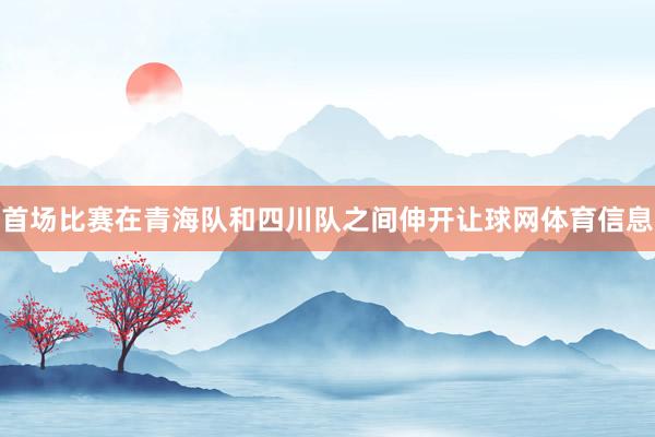 首场比赛在青海队和四川队之间伸开让球网体育信息