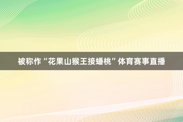 被称作“花果山猴王接蟠桃”体育赛事直播