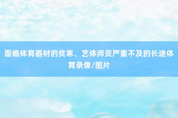 面临体育器材的贫寒、艺体师资严重不及的长途体育录像/图片