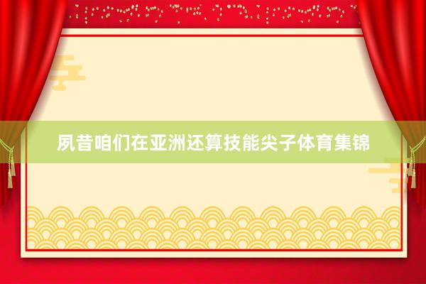夙昔咱们在亚洲还算技能尖子体育集锦