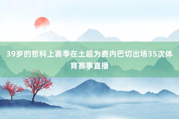 39岁的哲科上赛季在土超为费内巴切出场35次体育赛事直播
