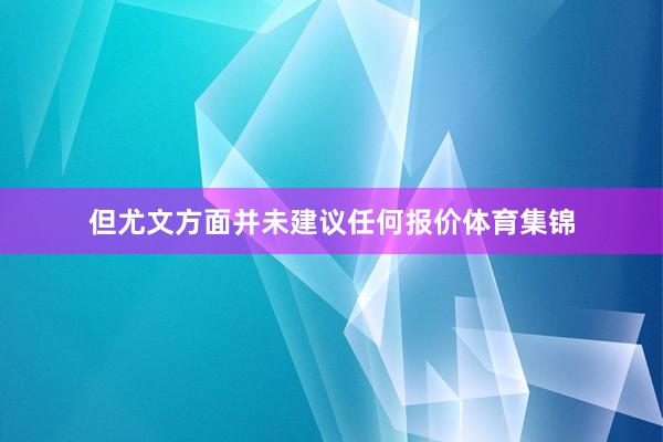 但尤文方面并未建议任何报价体育集锦