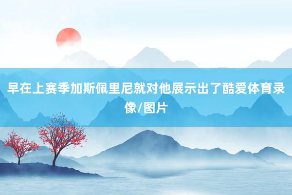 早在上赛季加斯佩里尼就对他展示出了酷爱体育录像/图片
