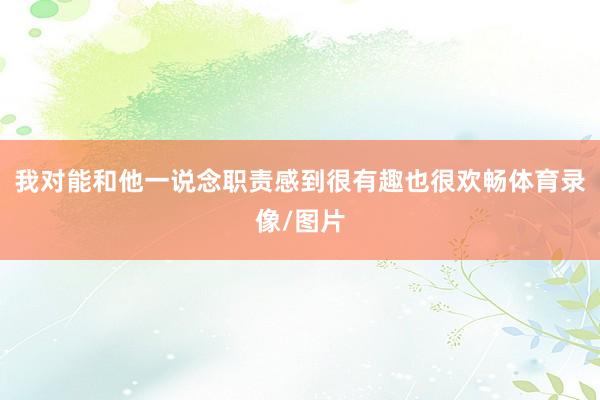 我对能和他一说念职责感到很有趣也很欢畅体育录像/图片