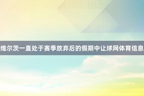 维尔茨一直处于赛季放弃后的假期中让球网体育信息