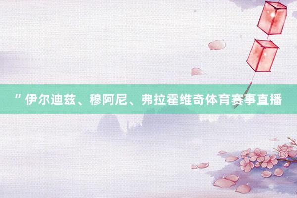 ”伊尔迪兹、穆阿尼、弗拉霍维奇体育赛事直播