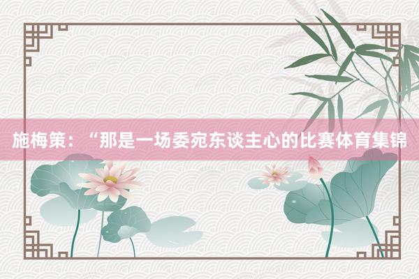 施梅策：“那是一场委宛东谈主心的比赛体育集锦