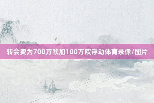 转会费为700万欧加100万欧浮动体育录像/图片