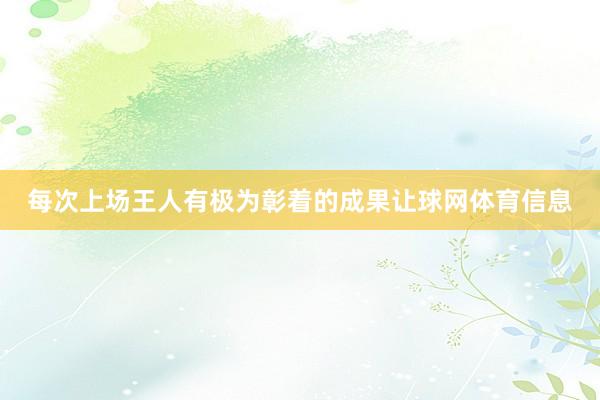 每次上场王人有极为彰着的成果让球网体育信息
