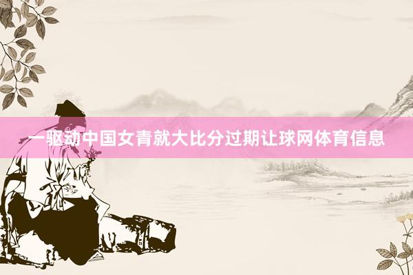 一驱动中国女青就大比分过期让球网体育信息