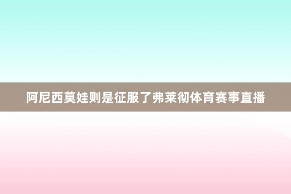 阿尼西莫娃则是征服了弗莱彻体育赛事直播