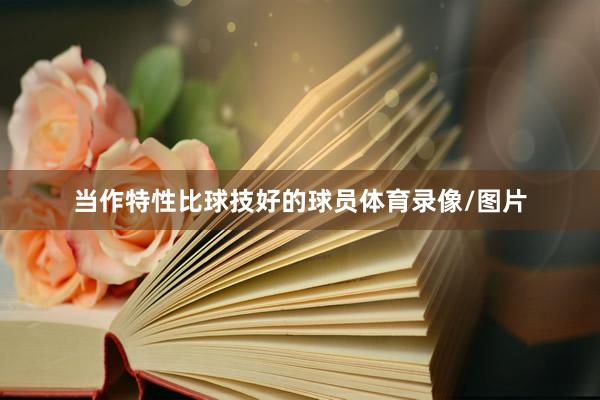 当作特性比球技好的球员体育录像/图片