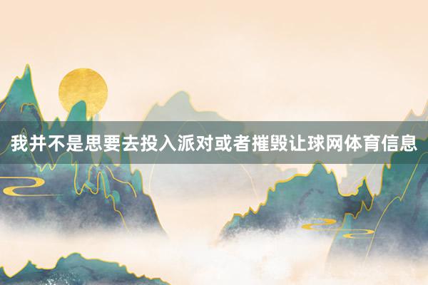 我并不是思要去投入派对或者摧毁让球网体育信息