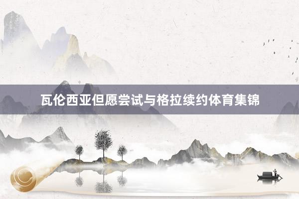 瓦伦西亚但愿尝试与格拉续约体育集锦