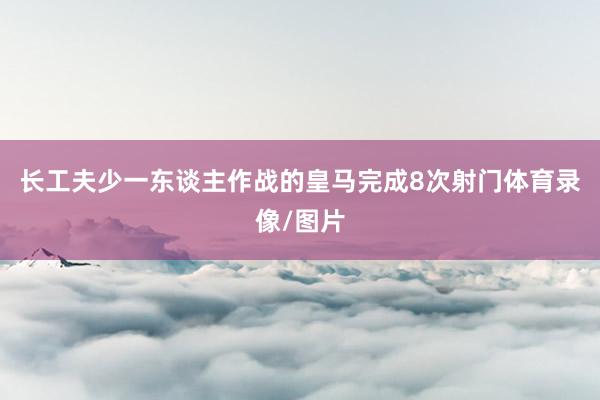 长工夫少一东谈主作战的皇马完成8次射门体育录像/图片