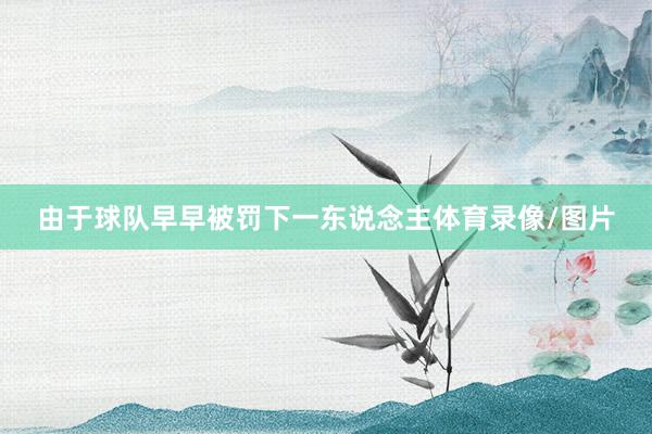 由于球队早早被罚下一东说念主体育录像/图片