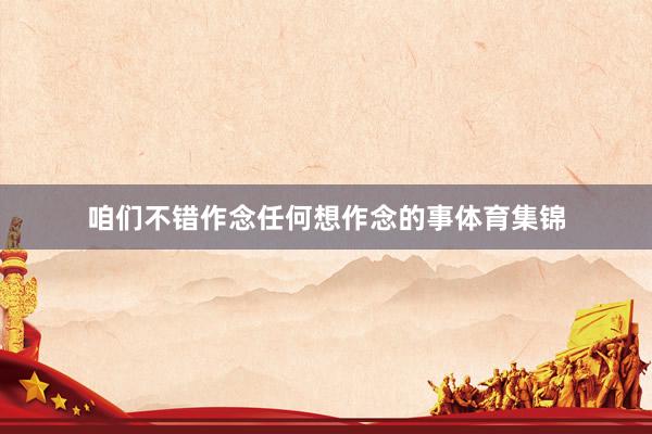 咱们不错作念任何想作念的事体育集锦