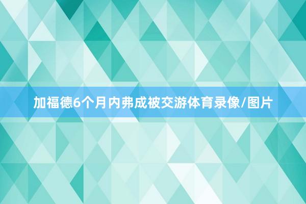 加福德6个月内弗成被交游体育录像/图片