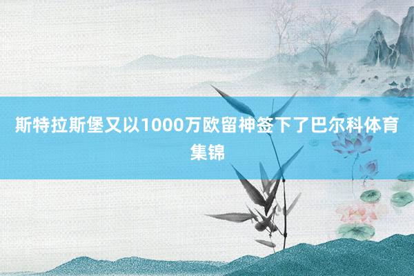 斯特拉斯堡又以1000万欧留神签下了巴尔科体育集锦