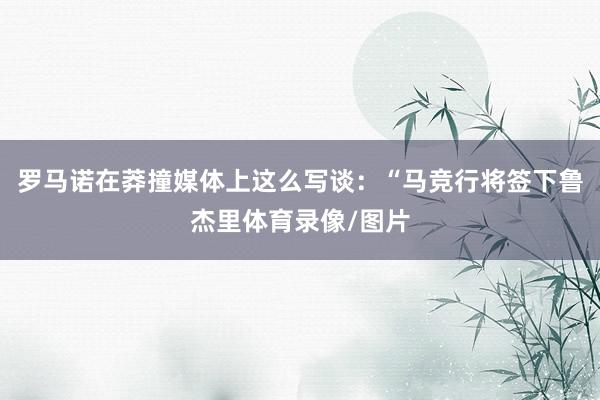 罗马诺在莽撞媒体上这么写谈：“马竞行将签下鲁杰里体育录像/图片