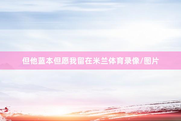 但他蓝本但愿我留在米兰体育录像/图片