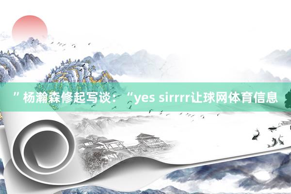 ”杨瀚森修起写谈：“yes sirrrr让球网体育信息
