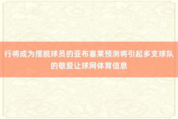 行将成为摆脱球员的亚布塞莱预测将引起多支球队的敬爱让球网体育信息