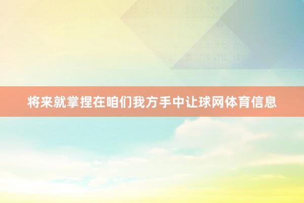 将来就掌捏在咱们我方手中让球网体育信息