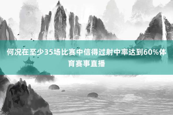 何况在至少35场比赛中信得过射中率达到60%体育赛事直播