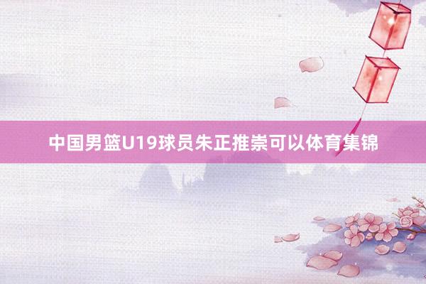 中国男篮U19球员朱正推崇可以体育集锦
